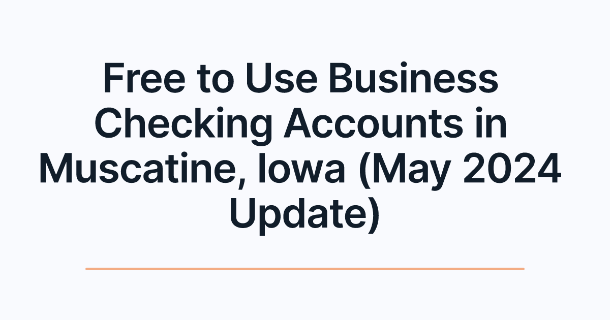 Free to Use Business Checking Accounts in Muscatine, Iowa (May 2024 Update)